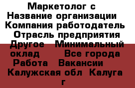 Маркетолог с › Название организации ­ Компания-работодатель › Отрасль предприятия ­ Другое › Минимальный оклад ­ 1 - Все города Работа » Вакансии   . Калужская обл.,Калуга г.